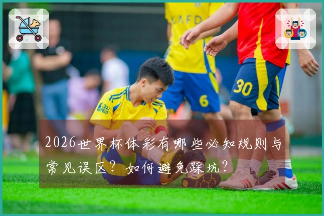 2026世界杯体彩有哪些必知规则与常见误区？如何避免踩坑？