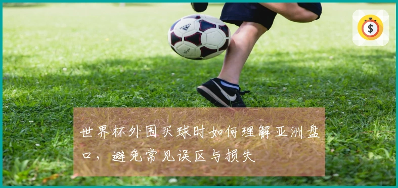 世界杯外围买球时如何理解亚洲盘口，避免常见误区与损失
