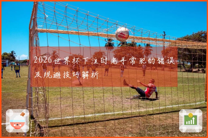 2026世界杯下注时老手常犯的错误及规避技巧解析