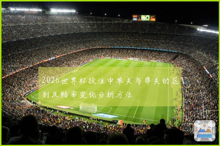 2026世界杯投注中单关与串关的区别及赔率变化分析方法