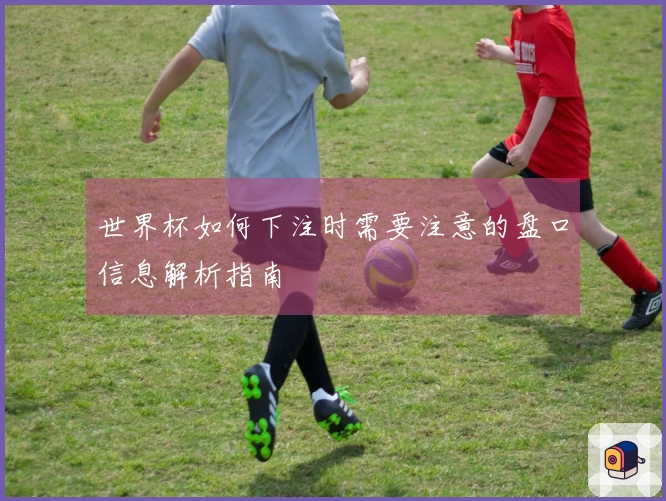 世界杯如何下注时需要注意的盘口信息解析指南