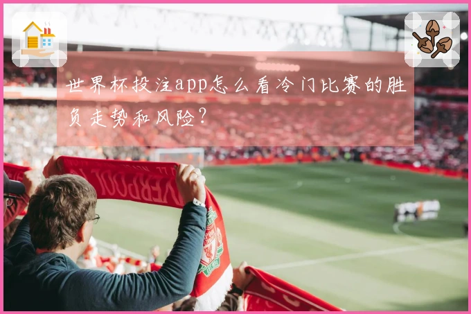 世界杯投注app怎么看冷门比赛的胜负走势和风险？